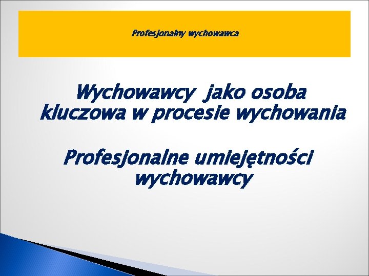 Profesjonalny wychowawca Wychowawcy jako osoba kluczowa w procesie wychowania Profesjonalne umiejętności wychowawcy 