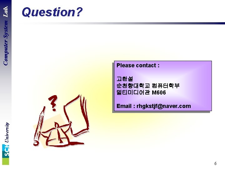 Computer System Lab. Question? Please contact : 고한설 순천향대학교 컴퓨터학부 멀티미디어관 M 606 University