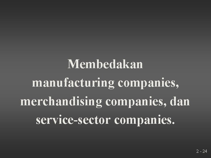 Membedakan manufacturing companies, merchandising companies, dan service-sector companies. 2 - 24 
