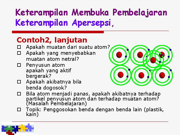 Keterampilan Membuka Pembelajaran Keterampilan Apersepsi, Contoh 2, lanjutan o Apakah muatan dari suatu atom?