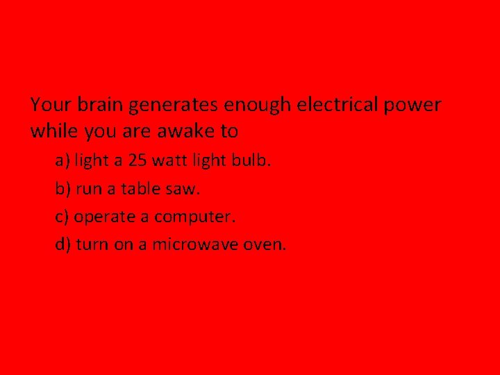 Your brain generates enough electrical power while you are awake to a) light a