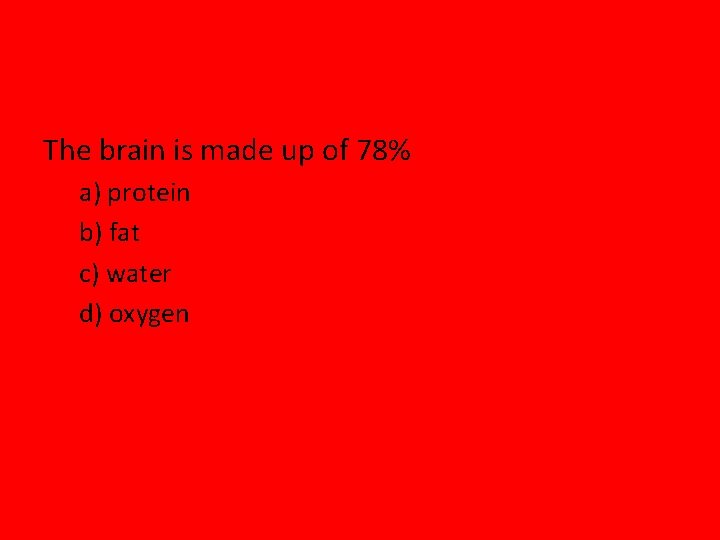 The brain is made up of 78% a) protein b) fat c) water d)