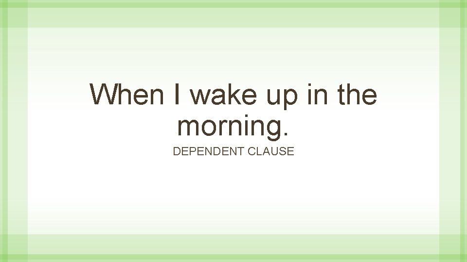 When I wake up in the morning. DEPENDENT CLAUSE 