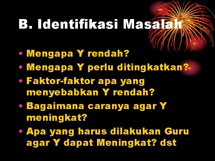 B. Identifikasi Masalah • Mengapa Y rendah? • Mengapa Y perlu ditingkatkan? • Faktor-faktor