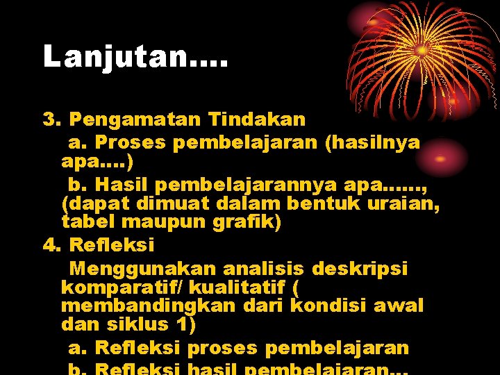 Lanjutan…. 3. Pengamatan Tindakan a. Proses pembelajaran (hasilnya apa…. ) b. Hasil pembelajarannya apa……,