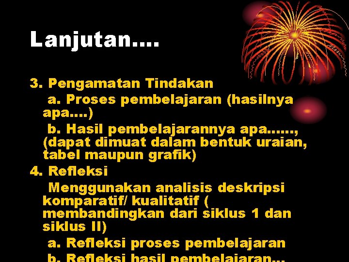 Lanjutan…. 3. Pengamatan Tindakan a. Proses pembelajaran (hasilnya apa…. ) b. Hasil pembelajarannya apa……,