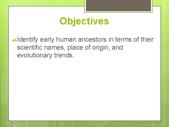 Objectives Identify early human ancestors in terms of their scientific names, place of origin,