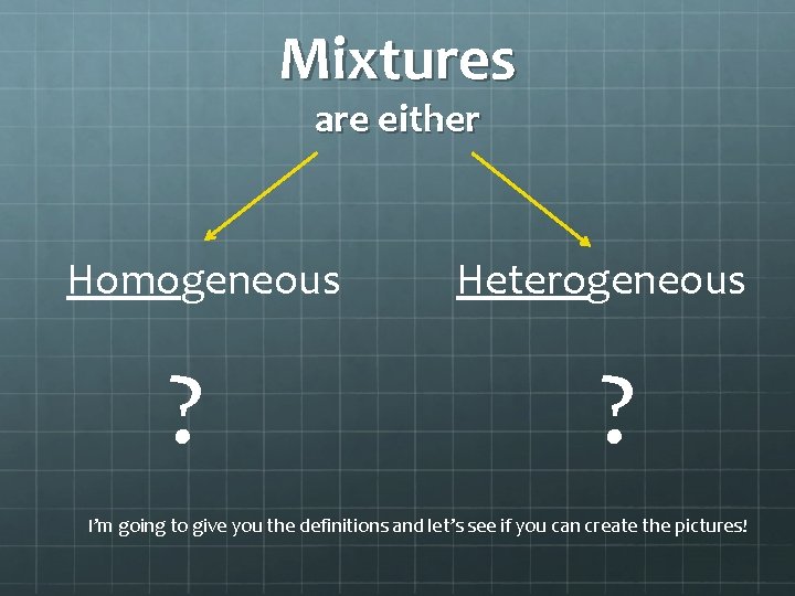 Mixtures are either Homogeneous ? Heterogeneous ? I’m going to give you the definitions