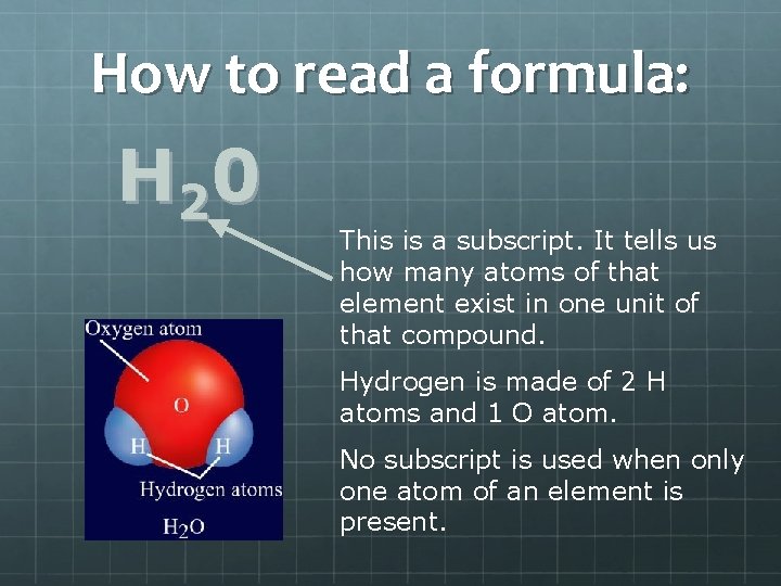 How to read a formula: H 2 0 This is a subscript. It tells
