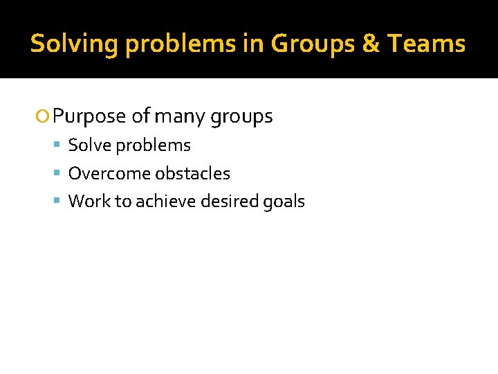 Solving problems in Groups & Teams Purpose of many groups Solve problems Overcome obstacles
