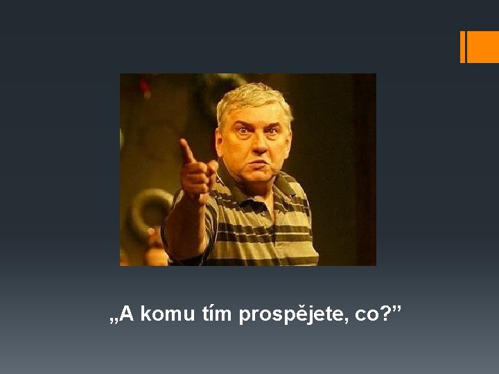 „A komu tím prospějete, co? ” 