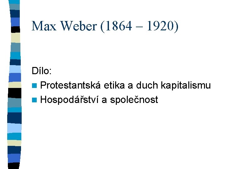 Max Weber (1864 – 1920) Dílo: n Protestantská etika a duch kapitalismu n Hospodářství