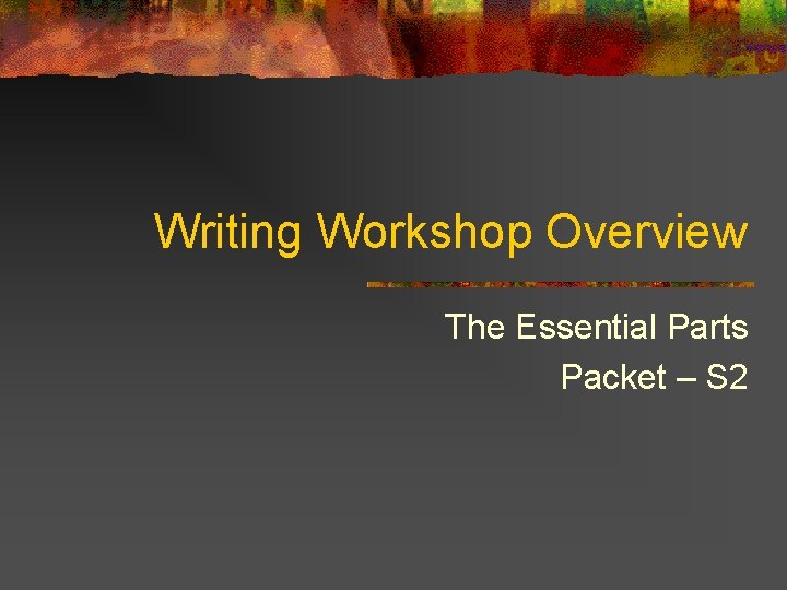 Writing Workshop Overview The Essential Parts Packet – S 2 