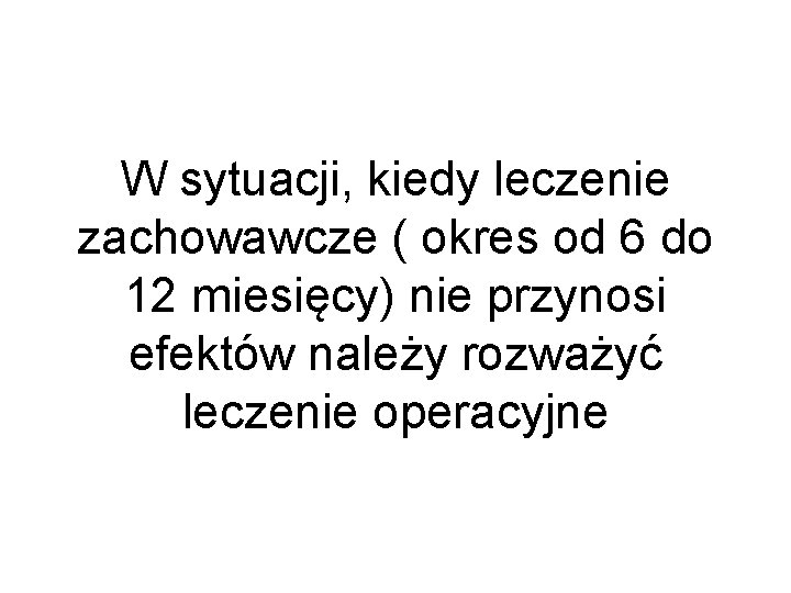 W sytuacji, kiedy leczenie zachowawcze ( okres od 6 do 12 miesięcy) nie przynosi W sytuacji, kiedy leczenie zachowawcze ( okres od 6 do 12 miesięcy) nie przynosi