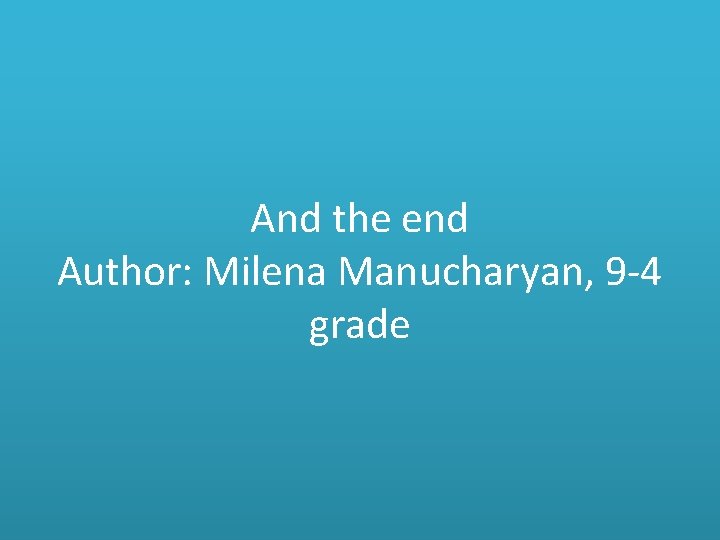 And the end Author: Milena Manucharyan, 9 -4 grade 