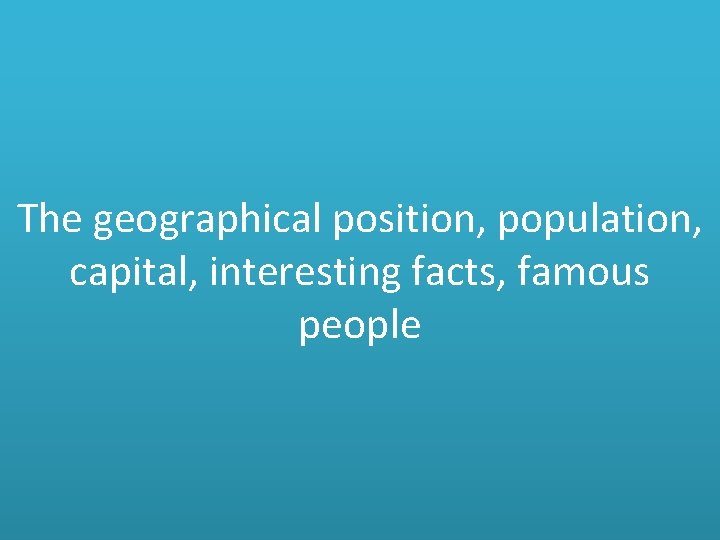 The geographical position, population, capital, interesting facts, famous people 