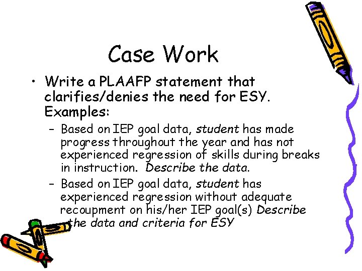 Case Work • Write a PLAAFP statement that clarifies/denies the need for ESY. Examples: