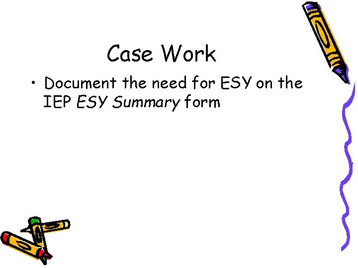 Case Work • Document the need for ESY on the IEP ESY Summary form