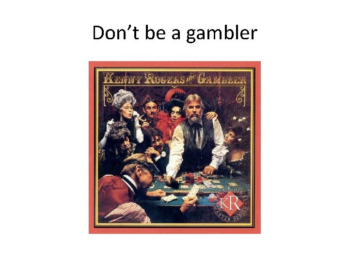 Don’t be a gambler 