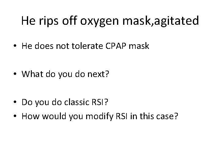 He rips off oxygen mask, agitated • He does not tolerate CPAP mask •