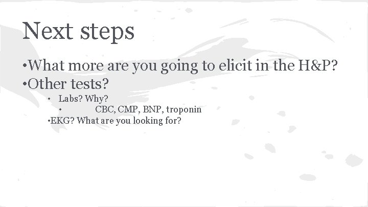 Next steps • What more are you going to elicit in the H&P? •
