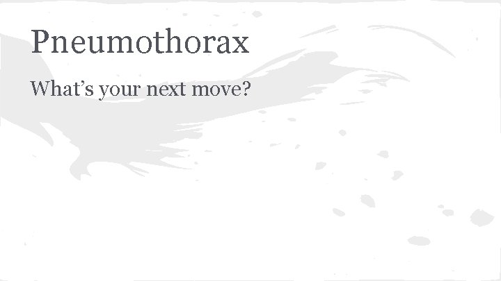 Pneumothorax What’s your next move? 