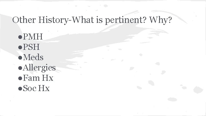 Other History-What is pertinent? Why? ●PMH ●PSH ●Meds ●Allergies ●Fam Hx ●Soc Hx 