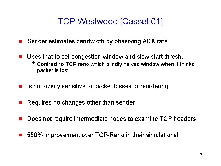 TCP Westwood [Casseti 01] g Sender estimates bandwidth by observing ACK rate g Uses