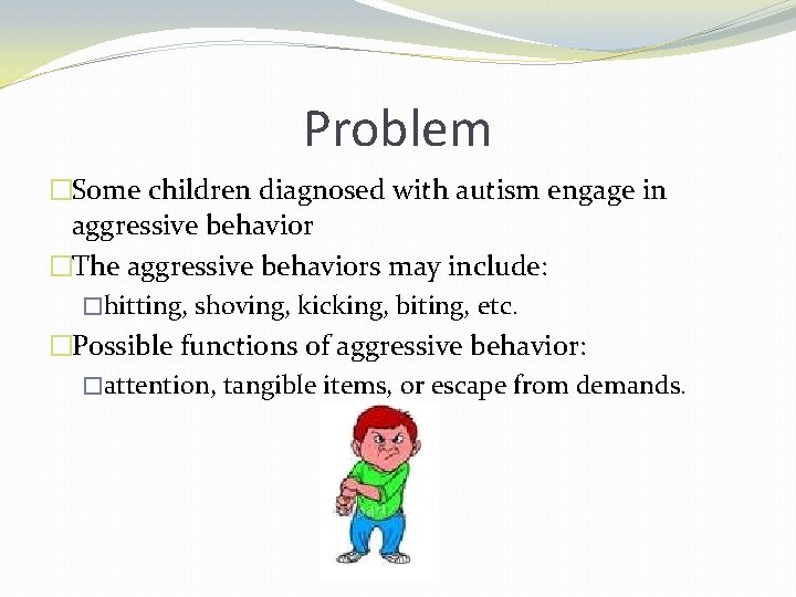 Problem �Some children diagnosed with autism engage in aggressive behavior �The aggressive behaviors may