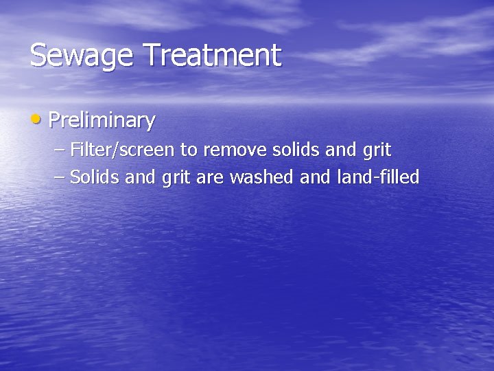 Sewage Treatment • Preliminary – Filter/screen to remove solids and grit – Solids and