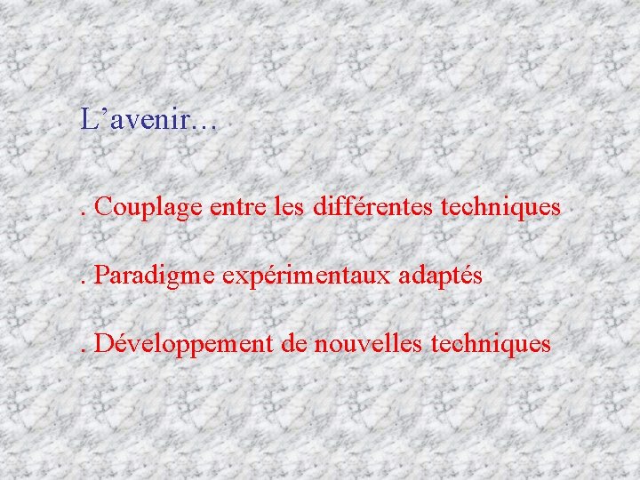 L’avenir…. Couplage entre les différentes techniques. Paradigme expérimentaux adaptés. Développement de nouvelles techniques 