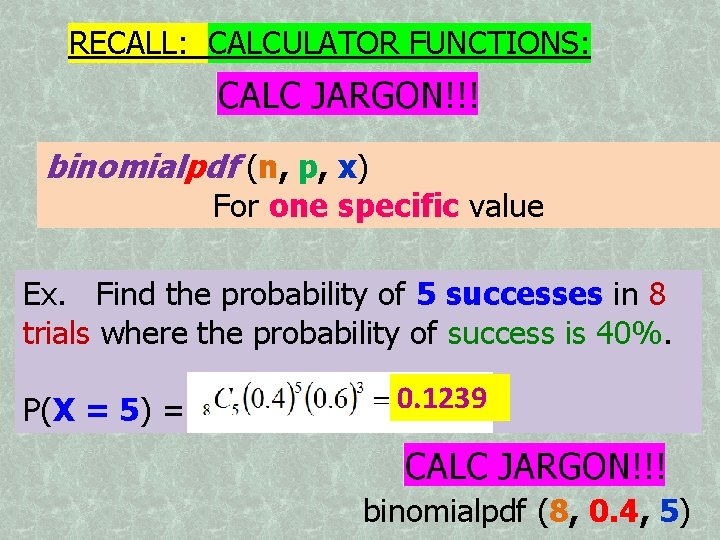 RECALL: CALCULATOR FUNCTIONS: binomialpdf (n, p, x) For one specific value Ex. Find the