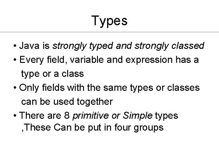 Types • Java is strongly typed and strongly classed • Every field, variable and