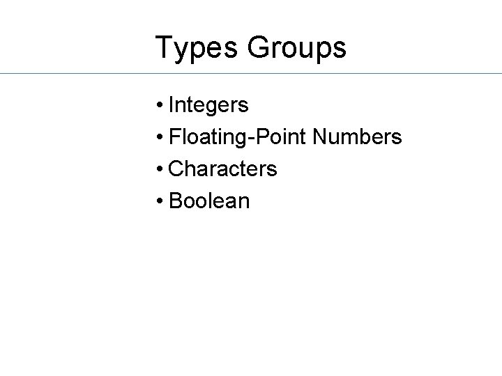 Types Groups • Integers • Floating-Point Numbers • Characters • Boolean 