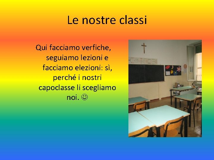 Le nostre classi Qui facciamo verfiche, seguiamo lezioni e facciamo elezioni: sì, perché i