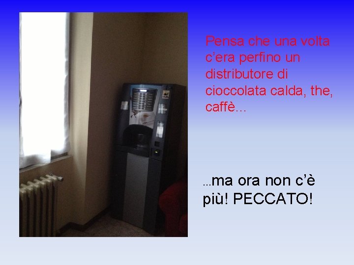 Pensa che una volta c’era perfino un distributore di cioccolata calda, the, caffè… ma