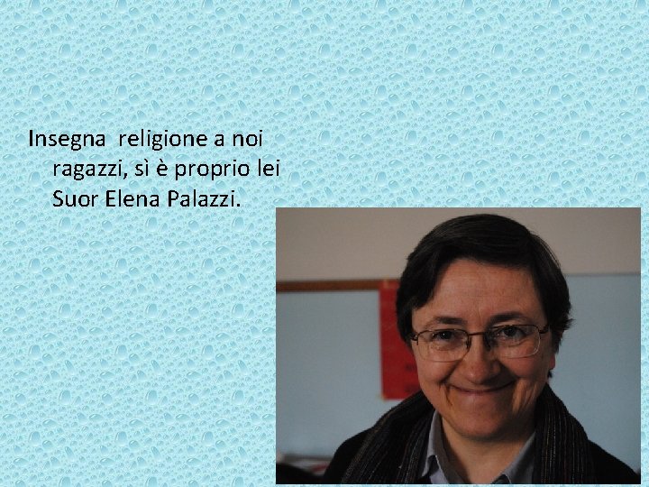 Insegna religione a noi ragazzi, sì è proprio lei Suor Elena Palazzi. 