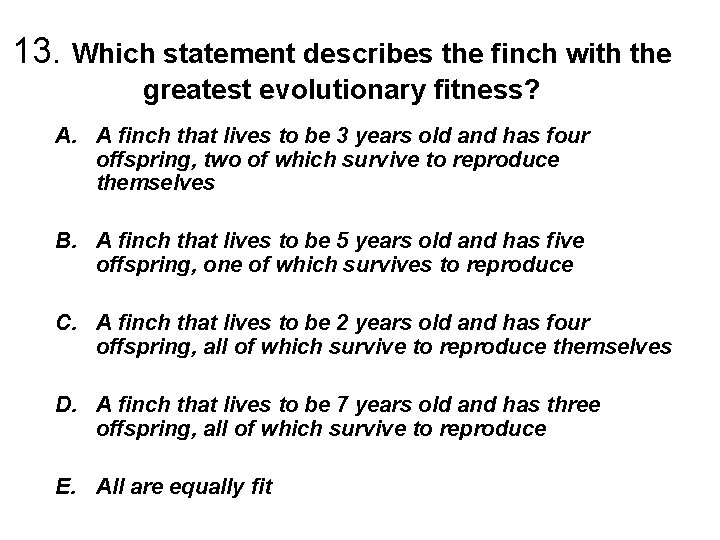 13. Which statement describes the finch with the greatest evolutionary fitness? A. A finch