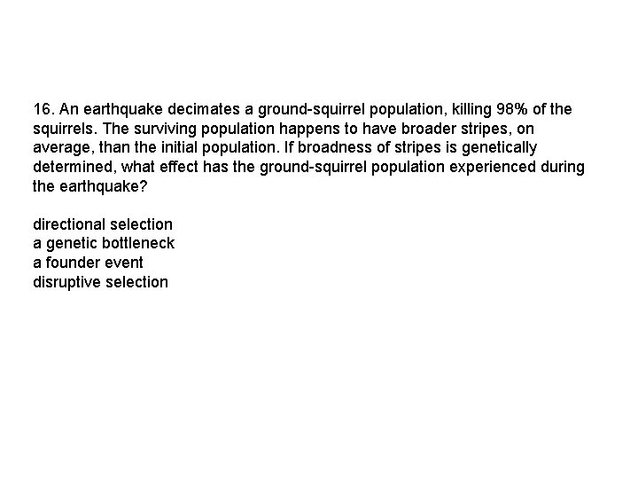16. An earthquake decimates a ground-squirrel population, killing 98% of the squirrels. The surviving