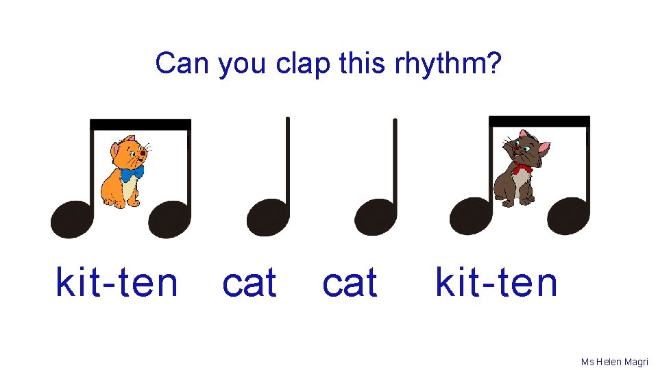 Can you clap this rhythm? kit-ten cat kit-ten Ms Helen Magri 