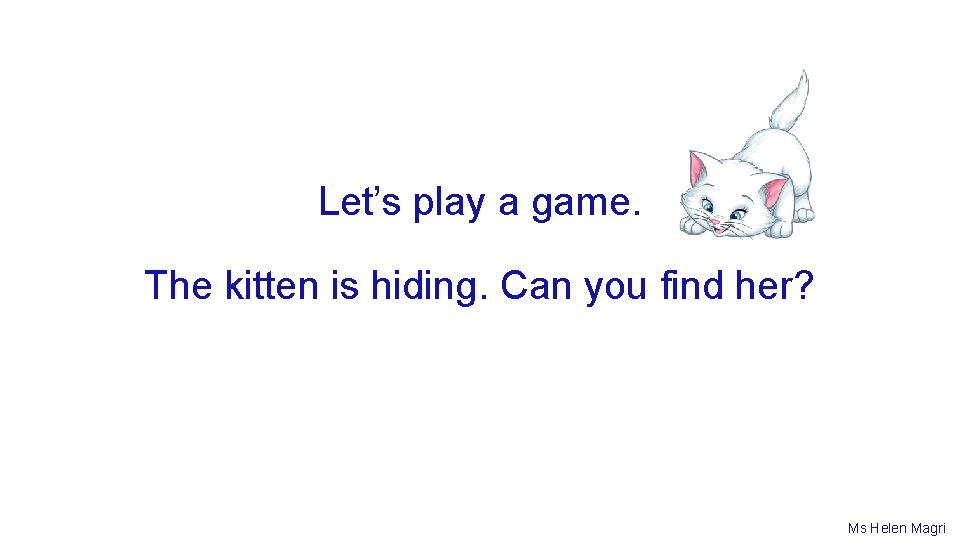 Let’s play a game. The kitten is hiding. Can you find her? Ms Helen
