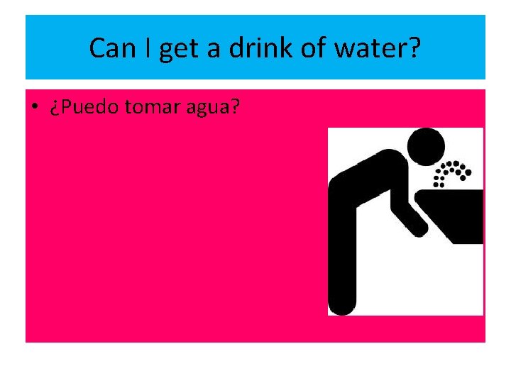 Can I get a drink of water? • ¿Puedo tomar agua? 
