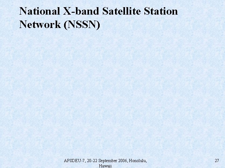 National X-band Satellite Station Network (NSSN) APSDEU-7, 20 -22 September 2006, Honolulu, Hawaii 27