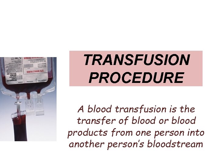 TRANSFUSION PROCEDURE A blood transfusion is the transfer of blood or blood products from