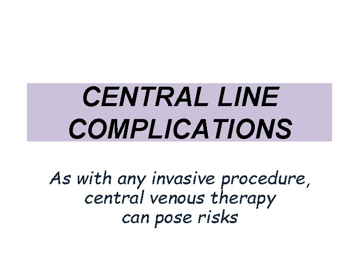 CENTRAL LINE COMPLICATIONS As with any invasive procedure, central venous therapy can pose risks