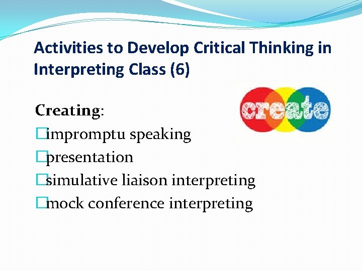 Activities to Develop Critical Thinking in Interpreting Class (6) Creating: �impromptu speaking �presentation �simulative