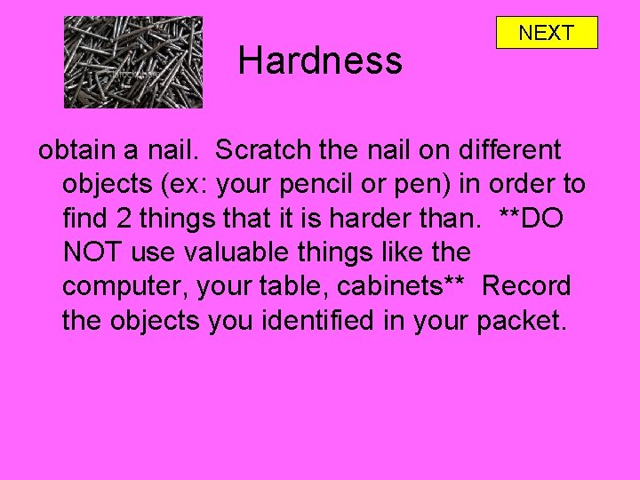 Hardness NEXT obtain a nail. Scratch the nail on different objects (ex: your pencil