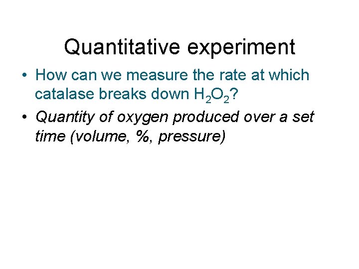 Quantitative experiment • How can we measure the rate at which catalase breaks down Quantitative experiment • How can we measure the rate at which catalase breaks down