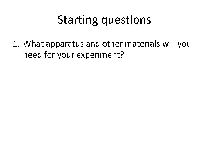 Starting questions 1. What apparatus and other materials will you need for your experiment?