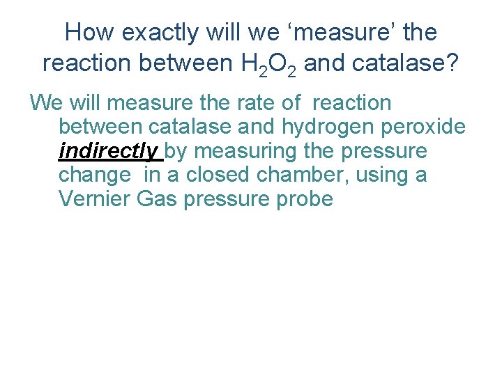 How exactly will we ‘measure’ the reaction between H 2 O 2 and catalase? How exactly will we ‘measure’ the reaction between H 2 O 2 and catalase?